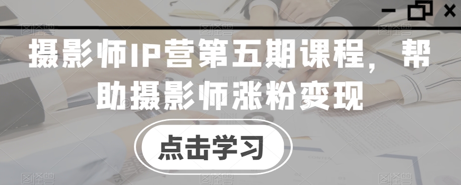 摄影师IP营第五期课程，帮助摄影师涨粉变现-灵动共创