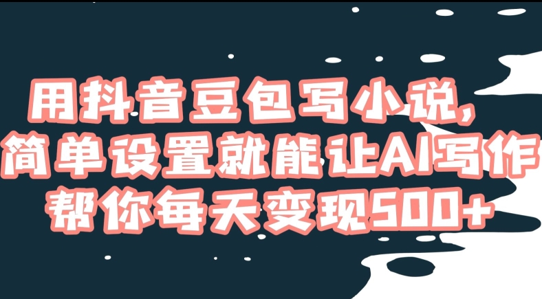用抖音豆包写小说，简单设置就能让AI写作帮你每天变现500+【揭秘】-灵动共创