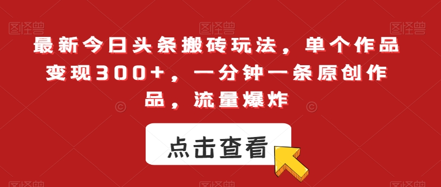 最新今日头条搬砖玩法，单个作品变现300+，一分钟一条原创作品，流量爆炸【揭秘】-灵动共创