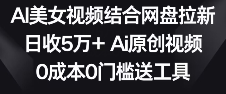 AI美女视频结合网盘拉新，日收5万+两分钟一条Ai原创视频，0成本0门槛送工具【揭秘】-灵动共创