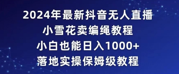 2024年抖音最新无人直播小雪花卖编绳项目，小白也能日入1000+落地实操保姆级教程【揭秘】-灵动共创