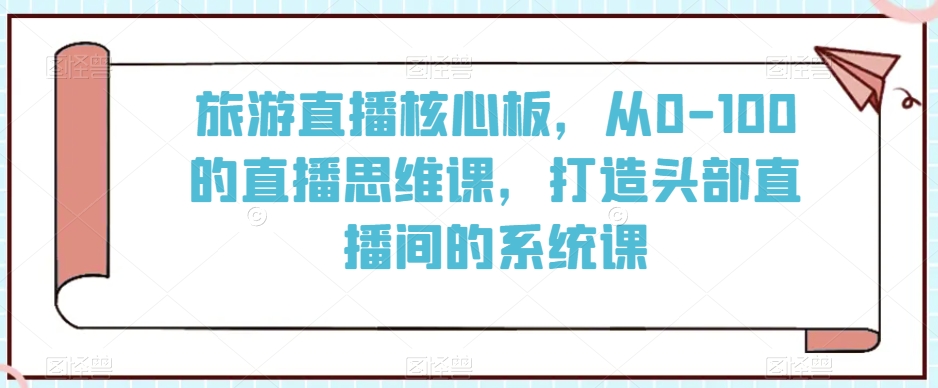 旅游直播核心板，从0-100的直播思维课，打造头部直播间的系统课-灵动共创