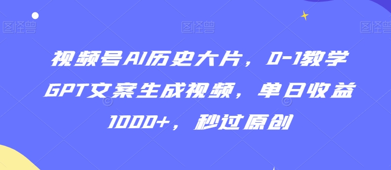 视频号AI历史大片，0-1教学GPT文案生成视频，单日收益1000+，秒过原创【揭秘】-灵动共创