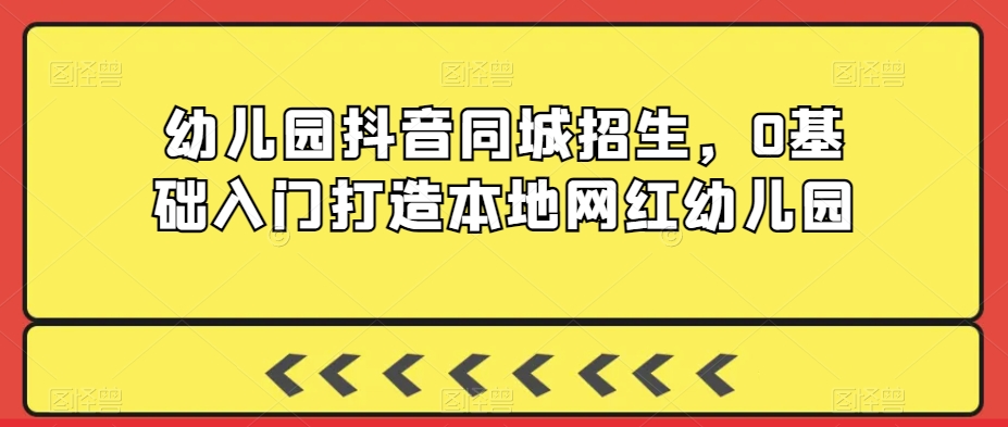 幼儿园抖音同城招生，0基础入门打造本地网红幼儿园-灵动共创