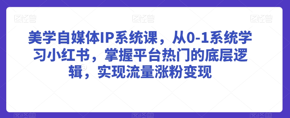美学自媒体IP系统课，从0-1系统学习小红书，掌握平台热门的底层逻辑，实现流量涨粉变现-灵动共创