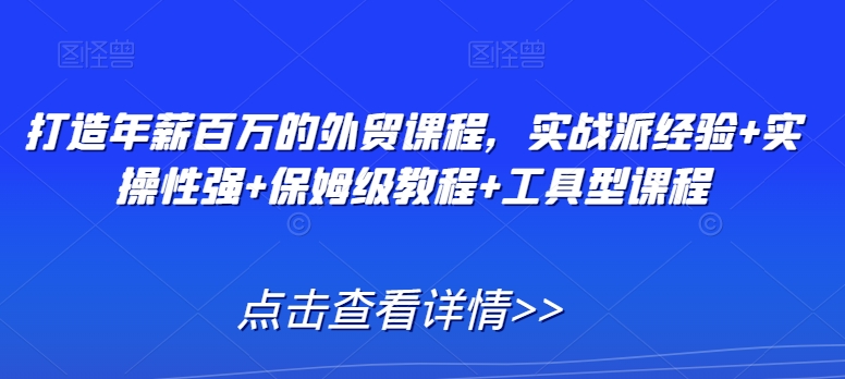 打造年薪百万的外贸课程，实战派经验+实操性强+保姆级教程+工具型课程-灵动共创