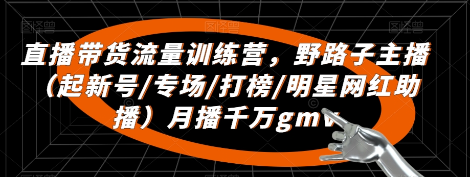 直播带货流量训练营，​野路子主播（起新号/专场/打榜/明星网红助播）月播千万gmv-灵动共创