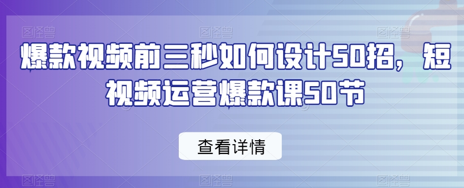 爆款视频前三秒如何设计50招，短视频运营爆款课50节-灵动共创