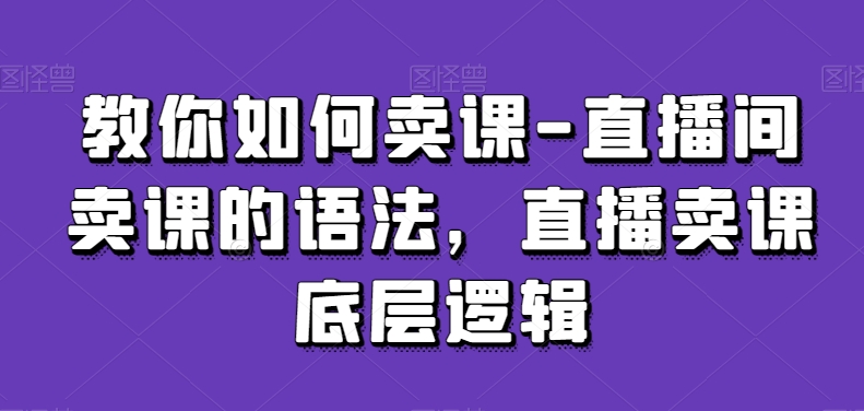 教你如何卖课-直播间卖课的语法，直播卖课底层逻辑-灵动共创