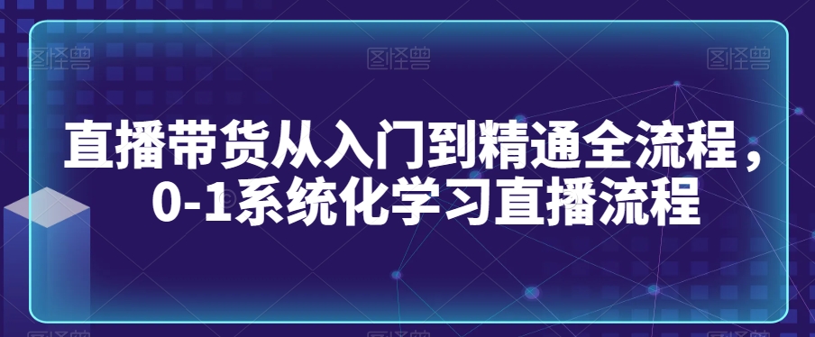 直播带货从入门到精通全流程，0-1系统化学习直播流程-灵动共创