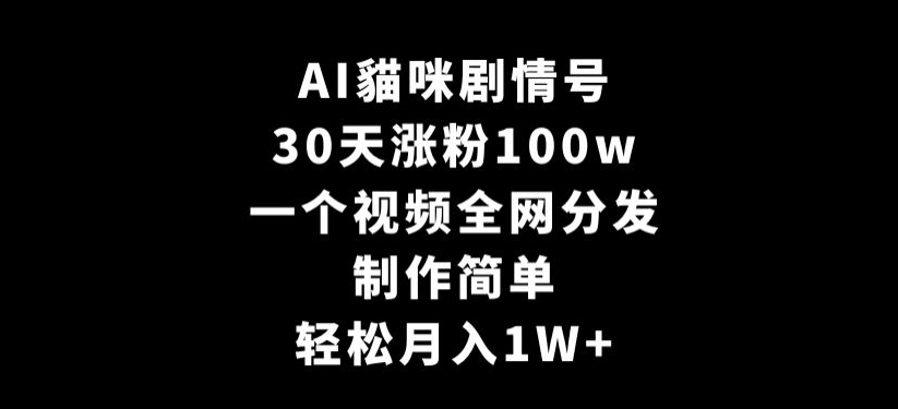 AI貓咪剧情号，30天涨粉100w，制作简单，一个视频全网分发，轻松月入1W+【揭秘】-灵动共创