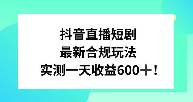 抖音直播短剧最新合规玩法，实测一天变现600+，教程+素材全解析【揭秘】-灵动共创