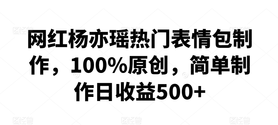 网红杨亦瑶热门表情包制作，100%原创，简单制作日收益500+【揭秘】-灵动共创