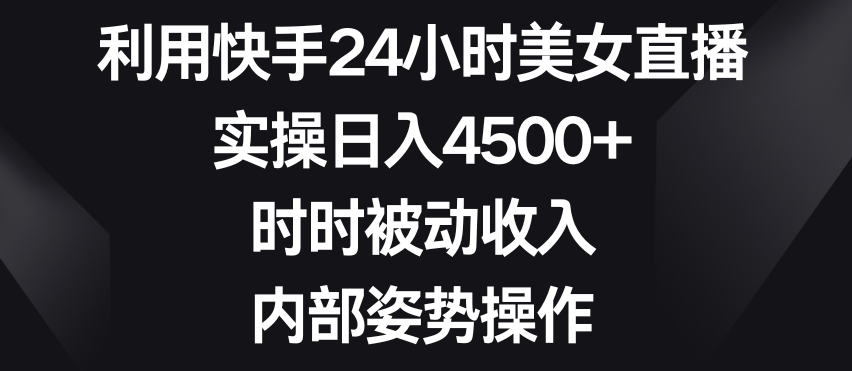 利用快手24小时美女直播，实操日入4500+，时时被动收入，内部姿势操作【揭秘】-灵动共创