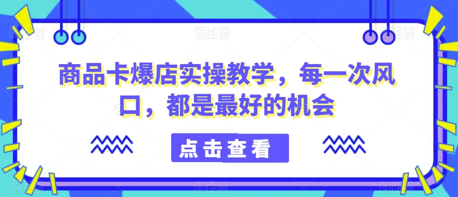 商品卡爆店实操教学，每一次风口，都是最好的机会-灵动共创