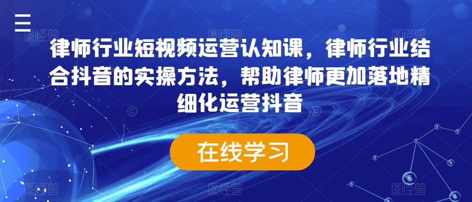 律师行业短视频运营认知课，律师行业结合抖音的实操方法，帮助律师更加落地精细化运营抖音-灵动共创