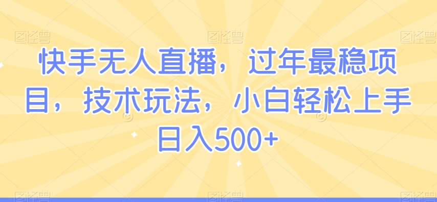 快手无人直播，过年最稳项目，技术玩法，小白轻松上手日入500+【揭秘】-灵动共创
