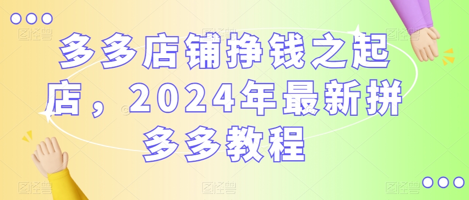 多多店铺挣钱之起店，2024年最新拼多多教程-灵动共创