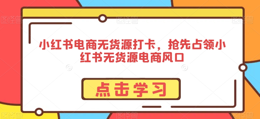 小红书电商无货源打卡，抢先占领小红书无货源电商风口-灵动共创
