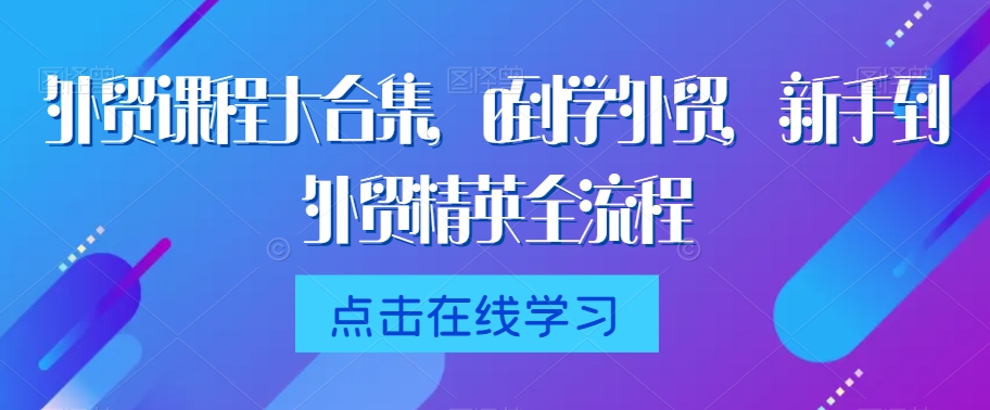外贸课程大合集，0到1学外贸，新手到外贸精英全流程-灵动共创