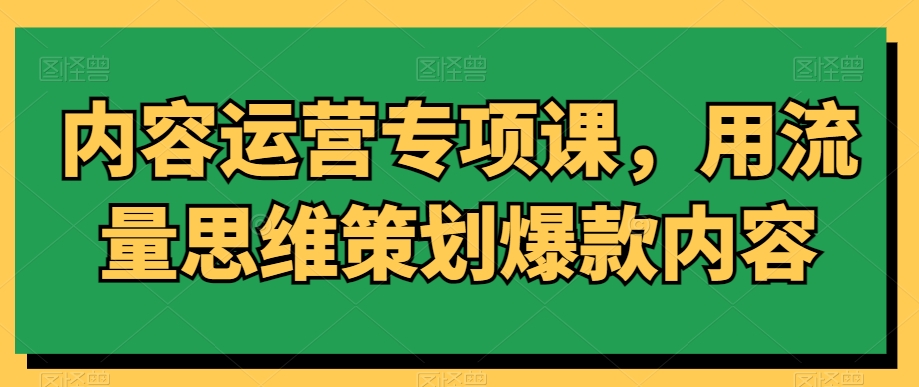 内容运营专项课，用流量思维策划爆款内容-灵动共创