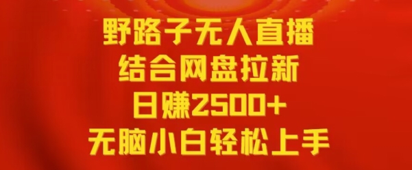 野路子无人直播结合网盘拉新，日赚2500+，小白无脑轻松上手【揭秘】-灵动共创