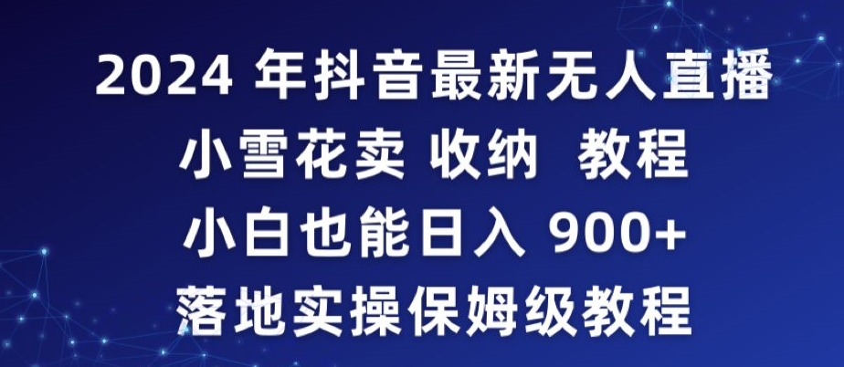 2024年抖音最新无人直播小雪花卖收纳教程，小白也能日入900+落地实操保姆级教程【揭秘】-灵动共创