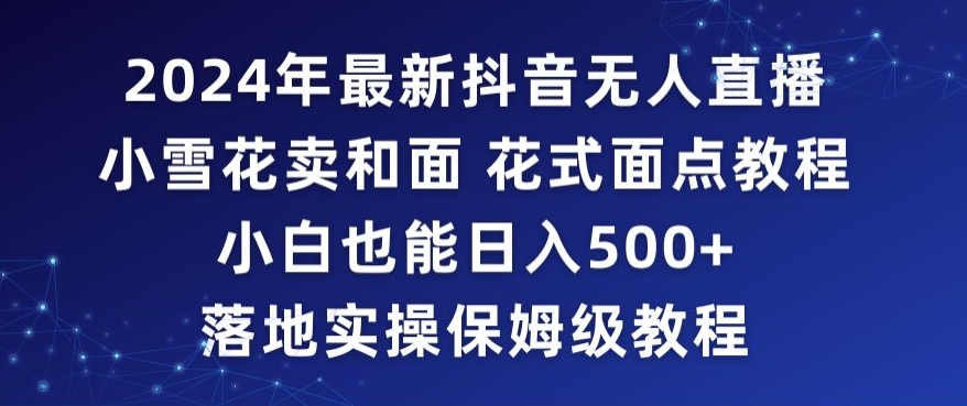2024年抖音最新无人直播小雪花卖和面、花式面点教程小白也能日入500+落地实操保姆级教程【揭秘】-灵动共创