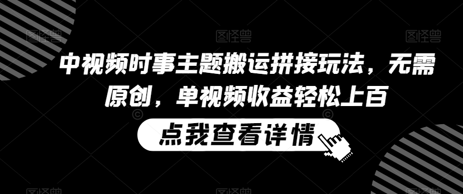 中视频时事主题搬运拼接玩法，无需原创，单视频收益轻松上百【揭秘】-灵动共创