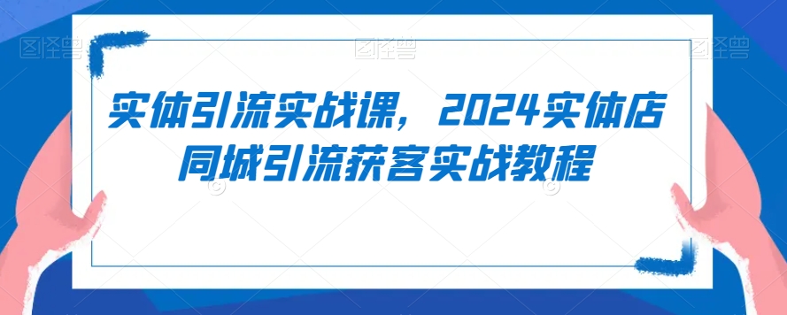 实体引流实战课，2024实体店同城引流获客实战教程-灵动共创