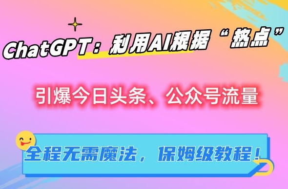 ChatGPT：利用AI根据“热点”引爆今日头条、公众号流量，无需魔法，保姆级教程【揭秘】-灵动共创