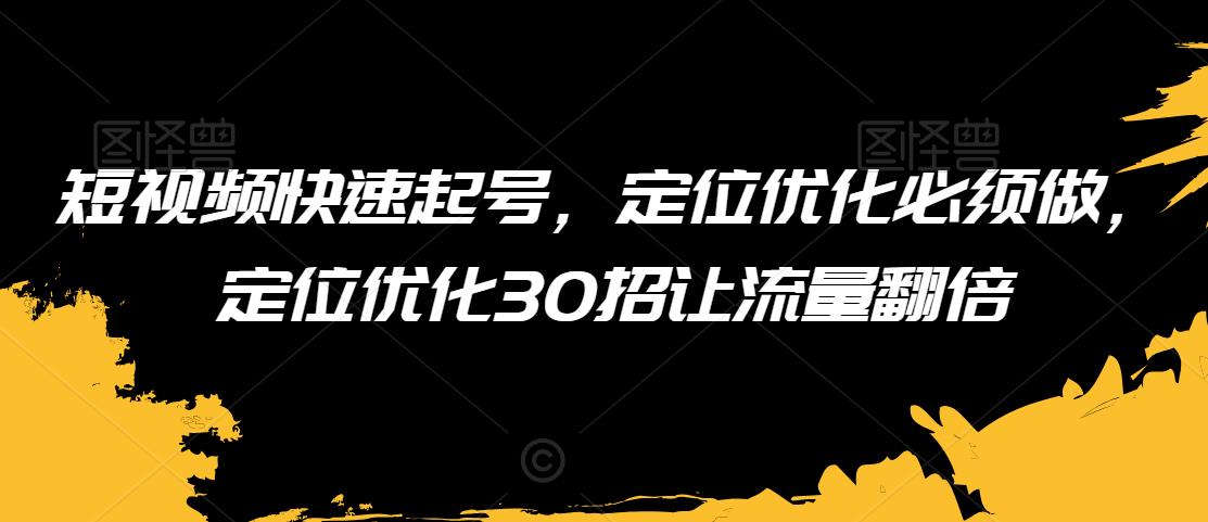 短视频快速起号，定位优化必须做，定位优化30招让流量翻倍-灵动共创
