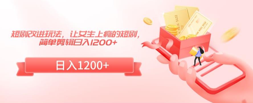 短剧改进玩法，让女生上瘾的短剧，简单剪辑日入1200+【揭秘】-灵动共创