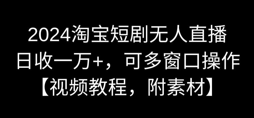 2024淘宝短剧无人直播，日收一万+，可多窗口操作【视频教程，附素材】【揭秘】-灵动共创