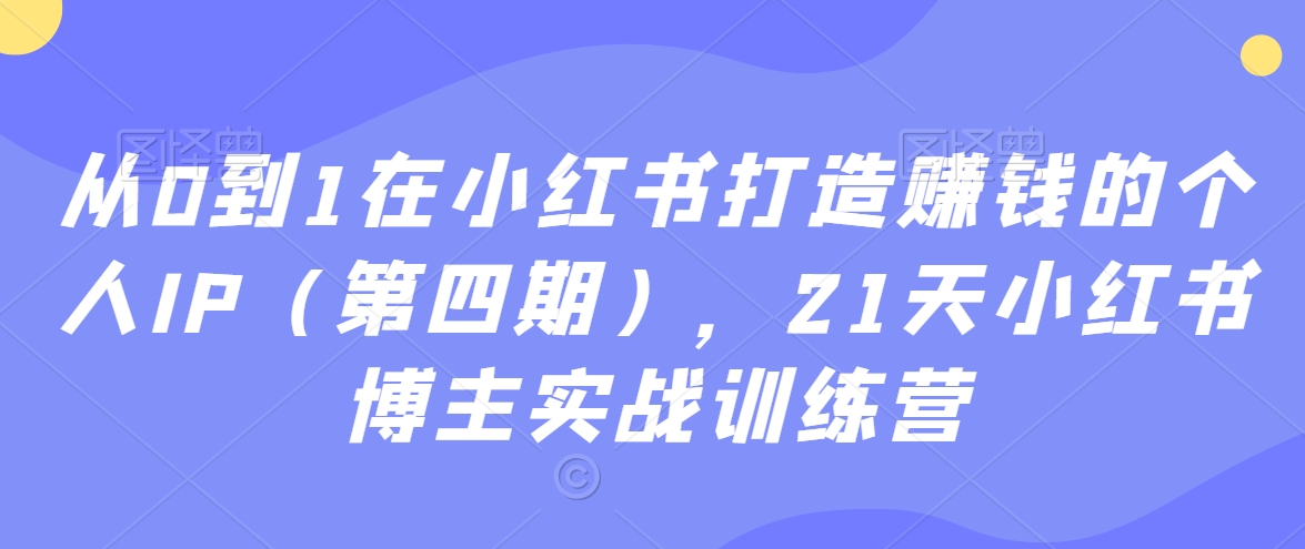 从0到1在小红书打造赚钱的个人IP（第四期），21天小红书博主实战训练营-灵动共创
