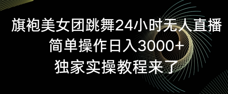 旗袍美女团跳舞24小时无人直播，简单操作日入3000+，独家实操教程来了【揭秘】-灵动共创