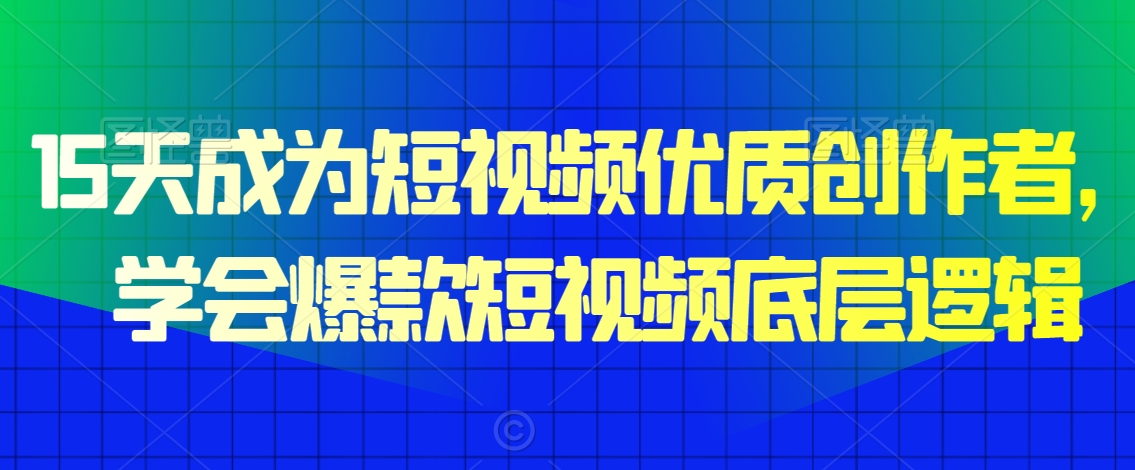 15天成为短视频优质创作者，​学会爆款短视频底层逻辑-灵动共创