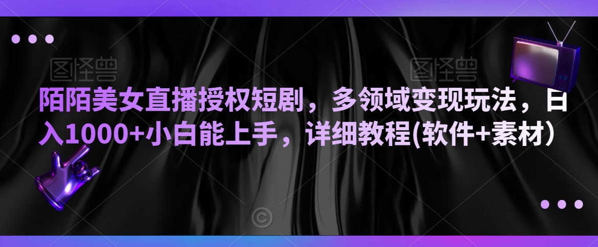 陌陌美女直播授权短剧，多领域变现玩法，日入1000+小白能上手，详细教程(软件+素材）【揭秘】-灵动共创
