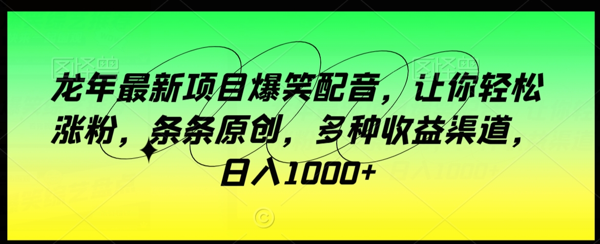 龙年最新项目爆笑配音，让你轻松涨粉，条条原创，多种收益渠道，日入1000+【揭秘】-灵动共创