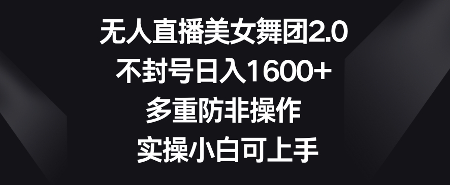 无人直播美女舞团2.0，不封号日入1600+，多重防非操作，实操小白可上手【揭秘】-灵动共创