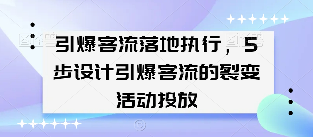 引爆客流落地执行，5步设计引爆客流的裂变活动投放-灵动共创