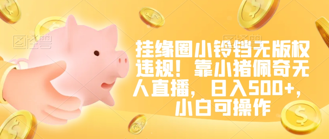 挂缘圈小铃铛无版权违规！靠小猪佩奇无人直播，日入500+，小白可操作【揭秘】-灵动共创
