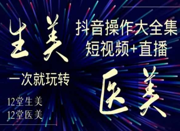 美业全干货·生美·医美抖音操作合集，短视频+直播，一次就玩转-灵动共创