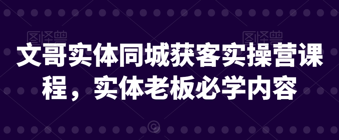 文哥实体同城获客实操营课程，实体老板必学内容-灵动共创