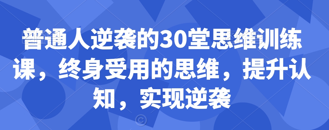 普通人逆袭的30堂思维训练课，​终身受用的思维，提升认知，实现逆袭-灵动共创