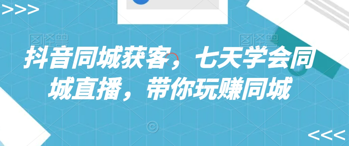 抖音同城获客，七天学会同城直播，带你玩赚同城-灵动共创