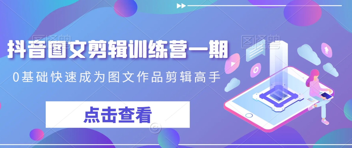 抖音图文剪辑训练营一期，0基础快速成为图文作品剪辑高手-灵动共创