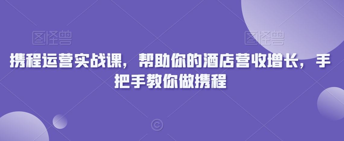 携程运营实战课，帮助你的酒店营收增长，手把手教你做携程-灵动共创