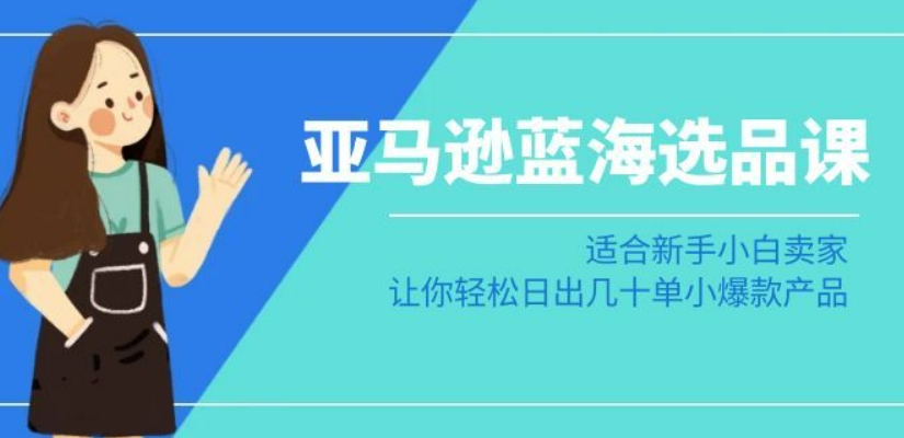 亚马逊-蓝海选品课：适合新手小白卖家，让你轻松日出几十单小爆款产品-灵动共创