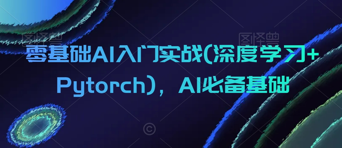 零基础AI入门实战(深度学习+Pytorch)，AI必备基础-灵动共创